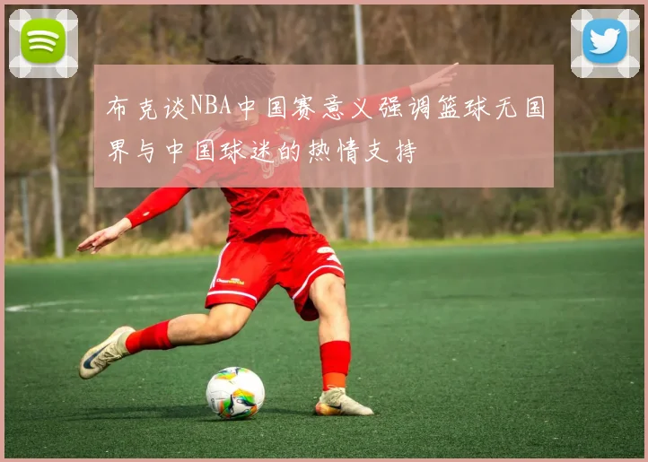 布克谈NBA中国赛意义强调篮球无国界与中国球迷的热情支持
