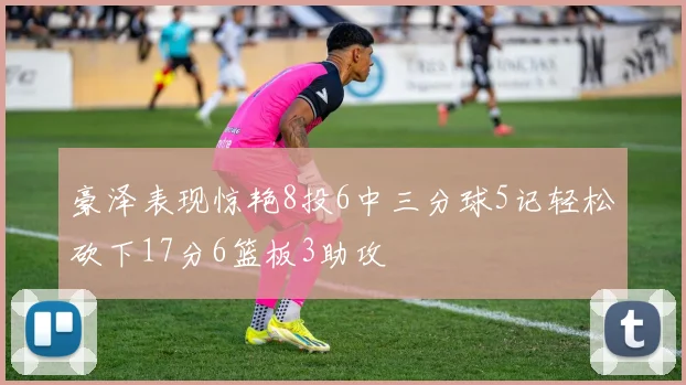 豪泽表现惊艳8投6中三分球5记轻松砍下17分6篮板3助攻