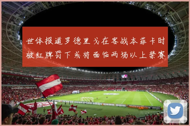 世体报道罗德里戈在客战本菲卡时被红牌罚下或将面临两场以上禁赛处罚