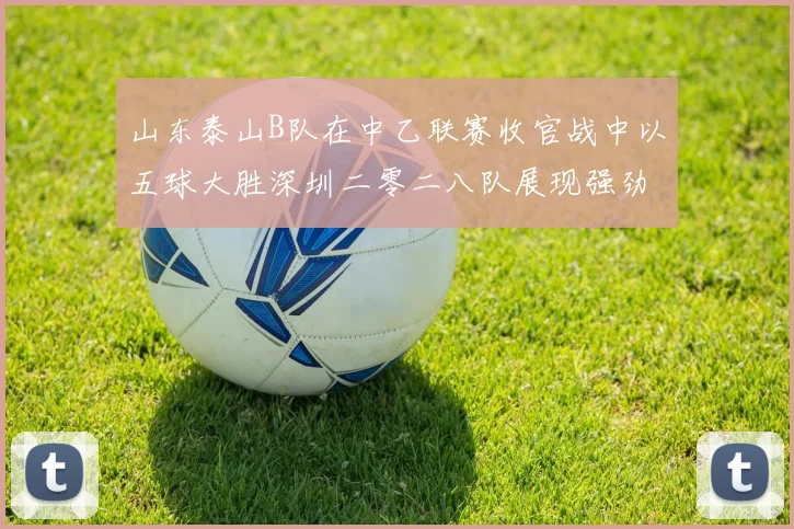 山东泰山B队在中乙联赛收官战中以五球大胜深圳二零二八队展现强劲实力
