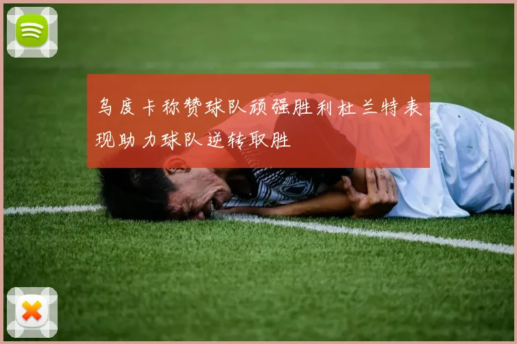 乌度卡称赞球队顽强胜利杜兰特表现助力球队逆转取胜