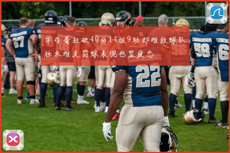 字母哥狂砍40分14板9助却难救球队独木难支罚球表现也显疲态