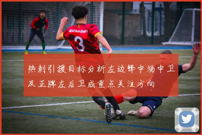 热刺引援目标分析左边锋中场中卫及正牌左后卫成重点关注方向