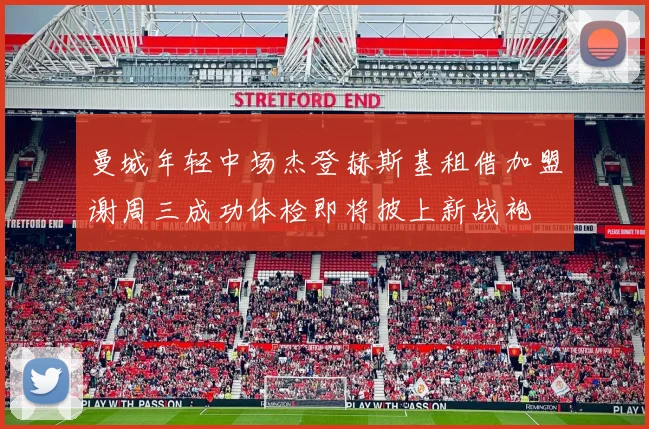 曼城年轻中场杰登赫斯基租借加盟谢周三成功体检即将披上新战袍