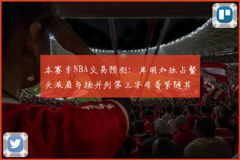 本赛季NBA交易预测：库明加独占鳌头浓眉与杨并列第三字母哥紧随其后小萨排名第五