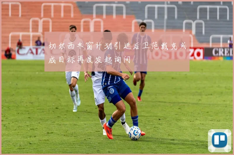 切尔西冬窗计划引进后卫范戴克或成目标再度发起询问