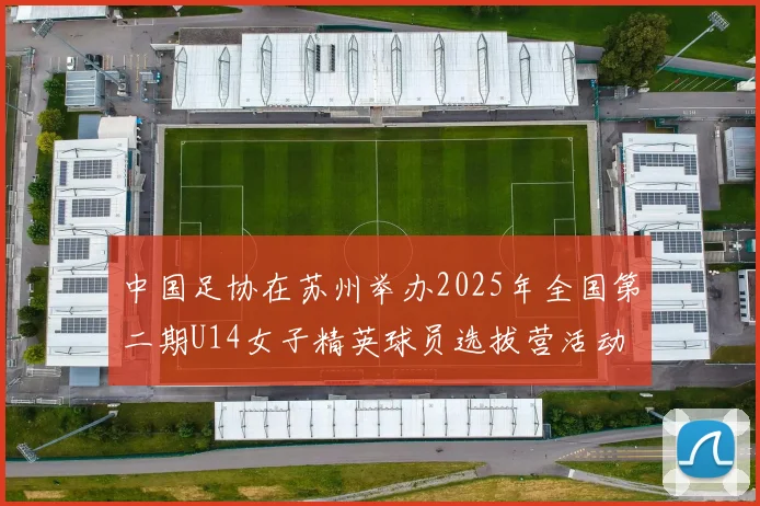 中国足协在苏州举办2025年全国第二期U14女子精英球员选拔营活动