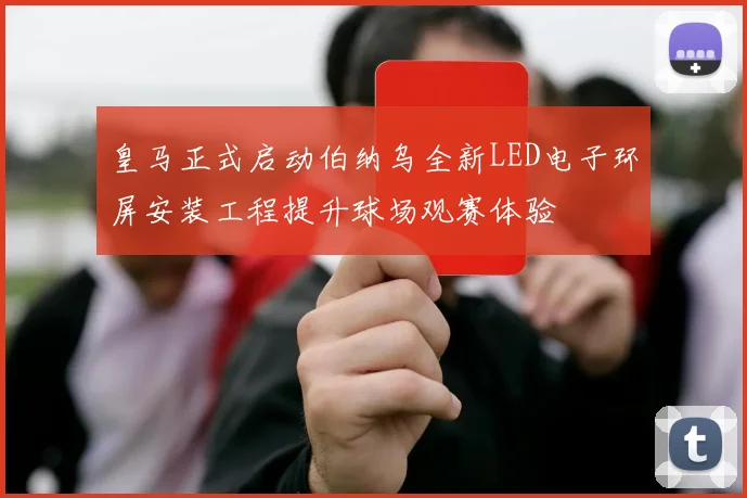 皇马正式启动伯纳乌全新LED电子环屏安装工程提升球场观赛体验