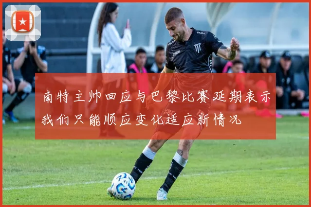 南特主帅回应与巴黎比赛延期表示我们只能顺应变化适应新情况