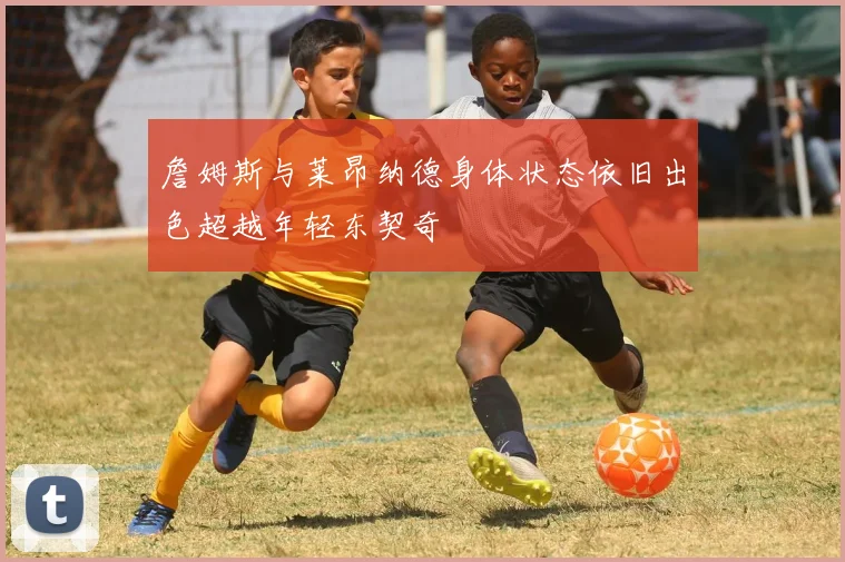 詹姆斯与莱昂纳德身体状态依旧出色超越年轻东契奇
