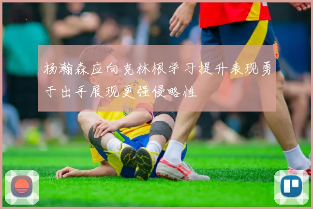 杨瀚森应向克林根学习提升表现勇于出手展现更强侵略性