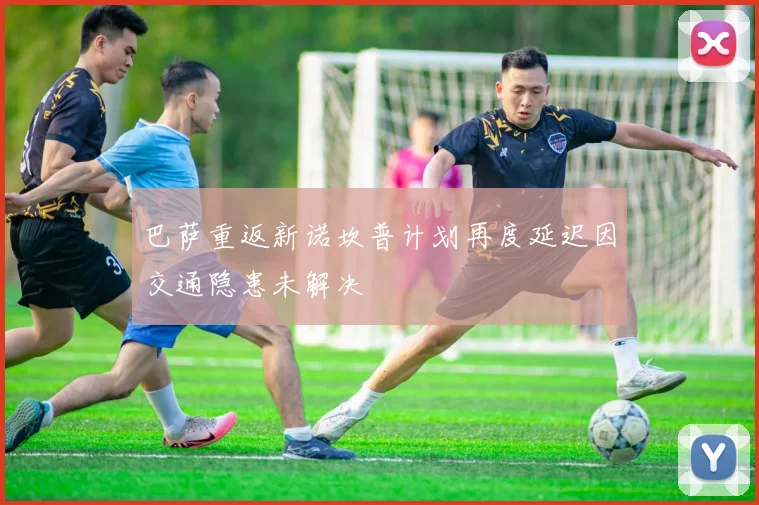 巴萨重返新诺坎普计划再度延迟因交通隐患未解决
