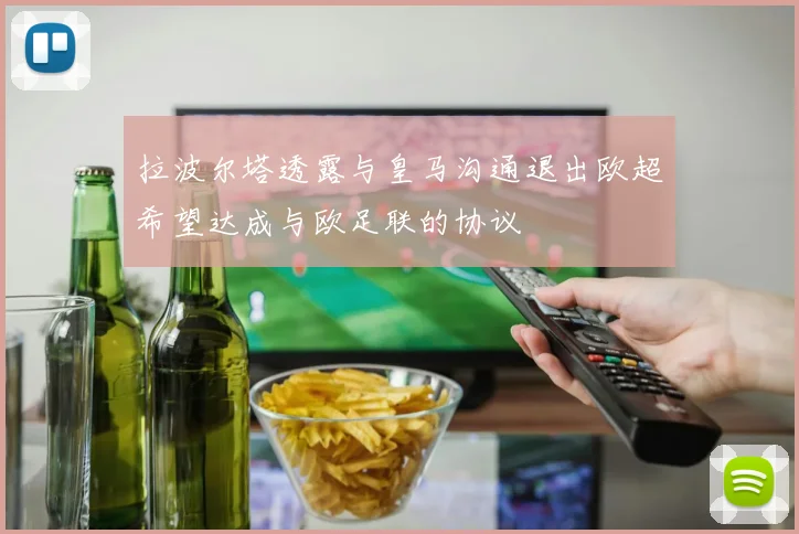 拉波尔塔透露与皇马沟通退出欧超希望达成与欧足联的协议