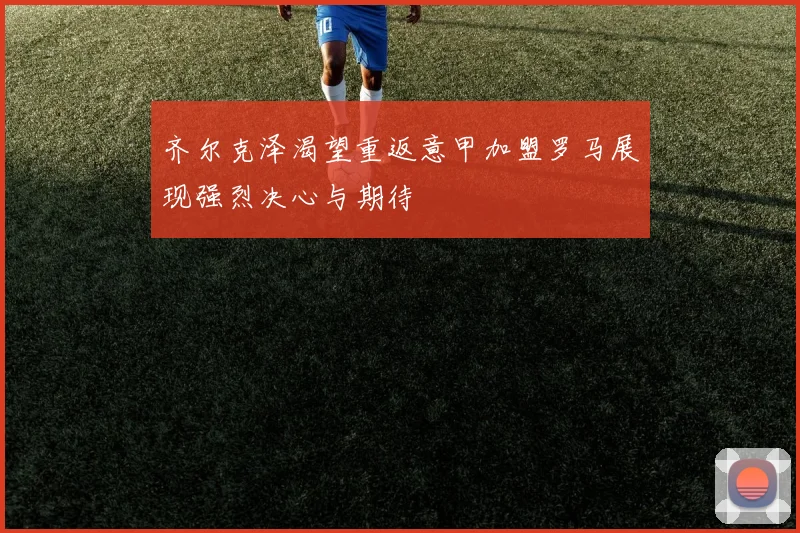 齐尔克泽渴望重返意甲加盟罗马展现强烈决心与期待