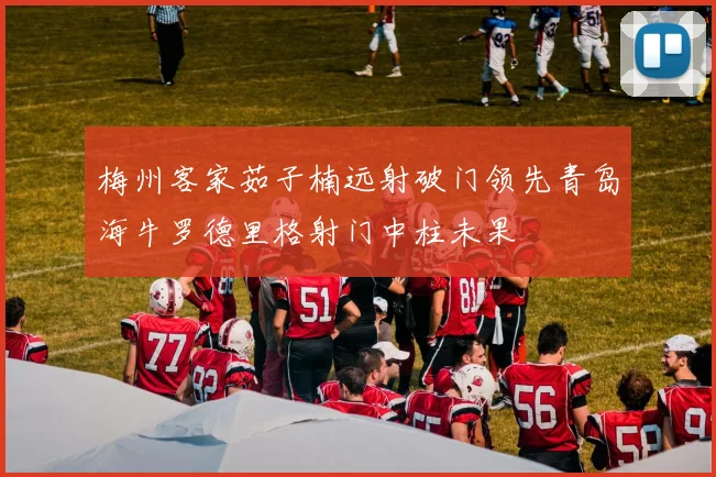 梅州客家茹子楠远射破门领先青岛海牛罗德里格射门中柱未果
