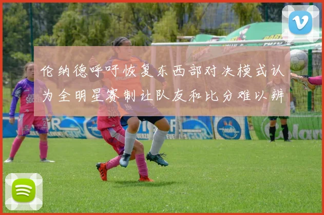 伦纳德呼吁恢复东西部对决模式认为全明星赛制让队友和比分难以辨认
