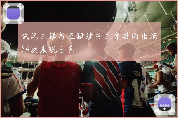 武汉三镇与王毅续约三年其间出场54次表现出色