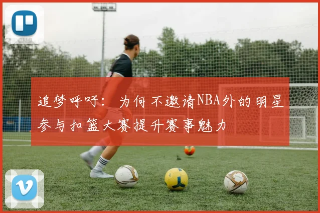 追梦呼吁：为何不邀请NBA外的明星参与扣篮大赛提升赛事魅力