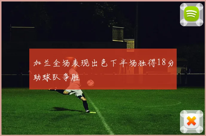 加兰全场表现出色下半场独得18分助球队争胜