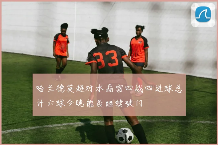 哈兰德英超对水晶宫四战四进球总计六球今晚能否继续破门