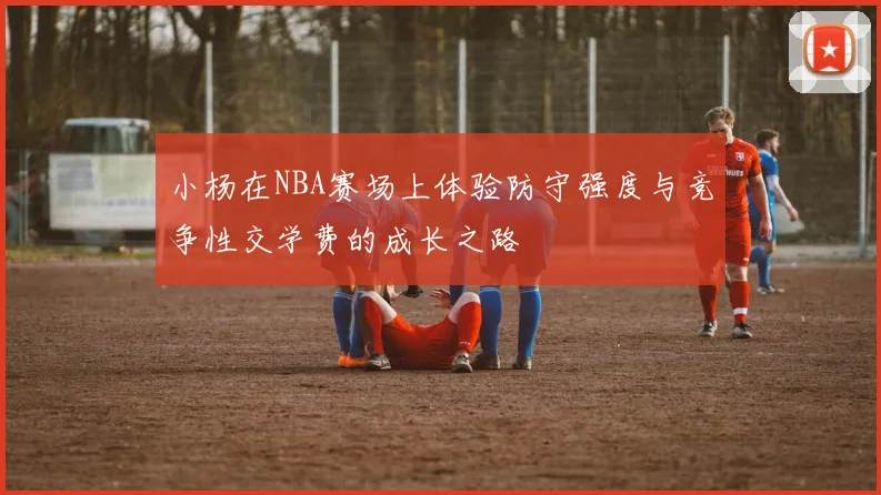 小杨在NBA赛场上体验防守强度与竞争性交学费的成长之路