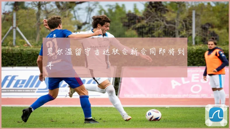 贝尔温留守吉达联合新合同即将到手