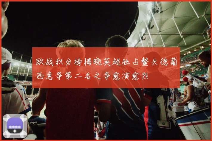 欧战积分榜揭晓英超独占鳌头德葡西意争第二名之争愈演愈烈