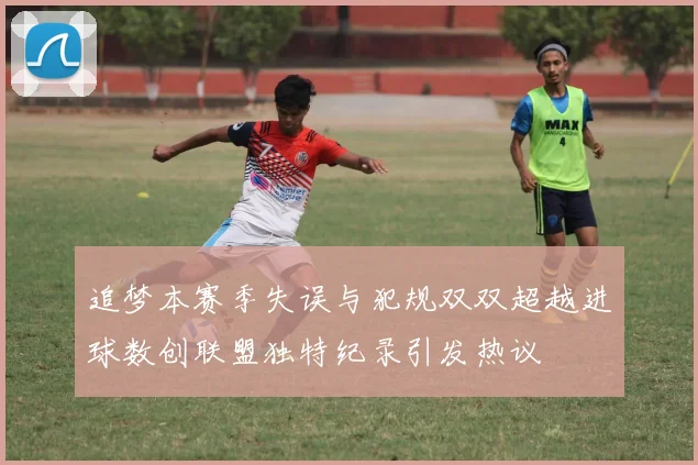 追梦本赛季失误与犯规双双超越进球数创联盟独特纪录引发热议