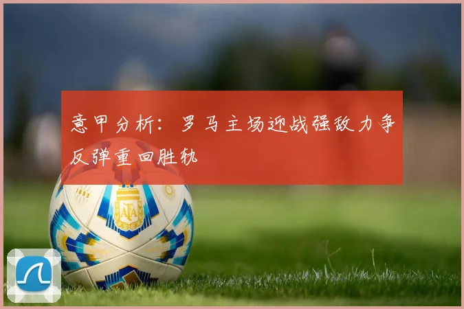 意甲分析：罗马主场迎战强敌力争反弹重回胜轨