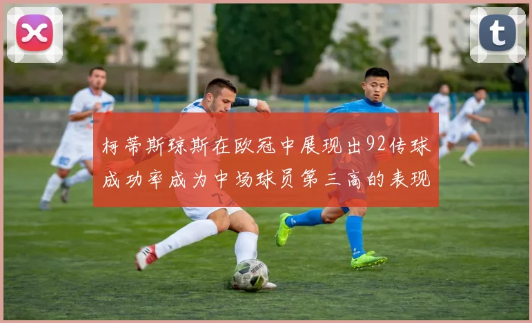 柯蒂斯琼斯在欧冠中展现出92传球成功率成为中场球员第三高的表现