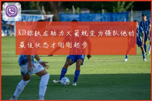 KD称狄龙助力火箭蜕变为强队他的最佳状态才刚刚起步