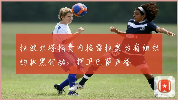 拉波尔塔指责内格雷拉案为有组织的抹黑行动，捍卫巴萨声誉