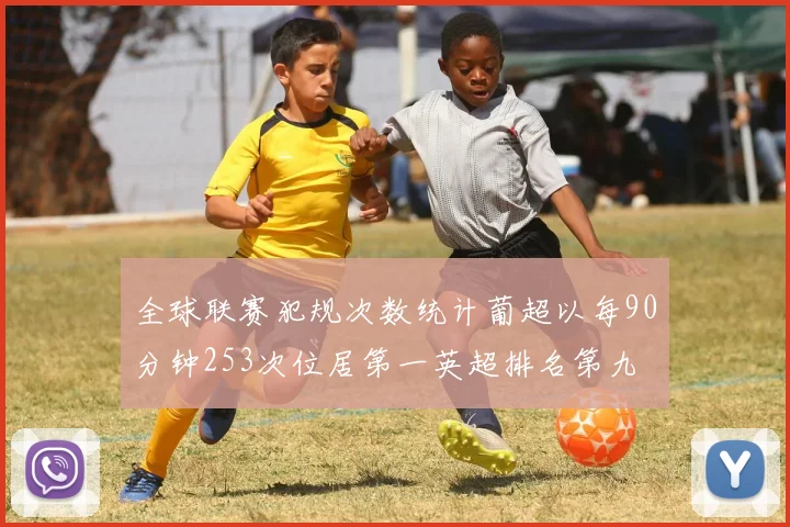 全球联赛犯规次数统计葡超以每90分钟253次位居第一英超排名第九