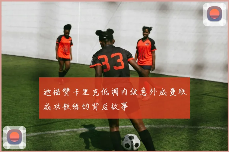 迪福赞卡里克低调内敛意外成曼联成功教练的背后故事