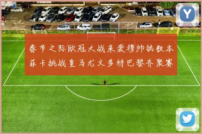 春节之际欧冠大战来袭穆帅执教本菲卡挑战皇马尤文多特巴黎齐聚赛场