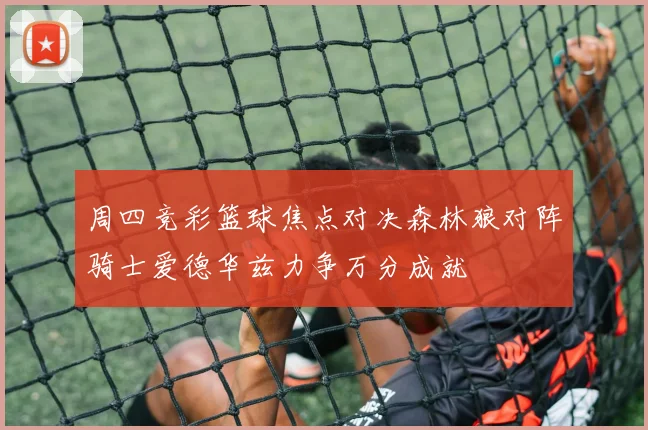 周四竞彩篮球焦点对决森林狼对阵骑士爱德华兹力争万分成就