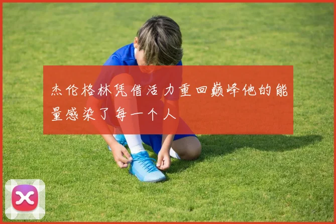 杰伦格林凭借活力重回巅峰他的能量感染了每一个人