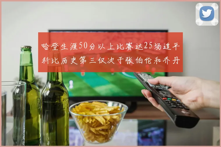 哈登生涯50分以上比赛达25场追平科比历史第三仅次于张伯伦和乔丹