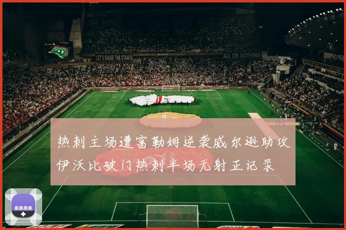 热刺主场遭富勒姆逆袭威尔逊助攻伊沃比破门热刺半场无射正记录