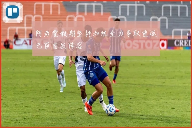 阿劳霍假期坚持加练全力争取重返巴萨首发阵容