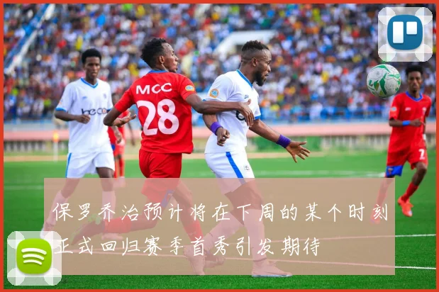 保罗乔治预计将在下周的某个时刻正式回归赛季首秀引发期待