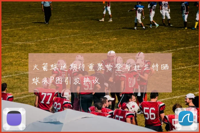 火箭球迷期待重聚哈登与杜兰特晒球衣P图引发热议