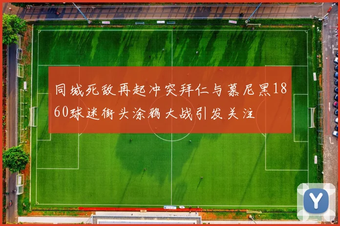 同城死敌再起冲突拜仁与慕尼黑1860球迷街头涂鸦大战引发关注