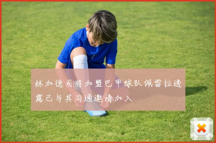 林加德或将加盟巴甲球队佩雷拉透露已与其沟通邀请加入