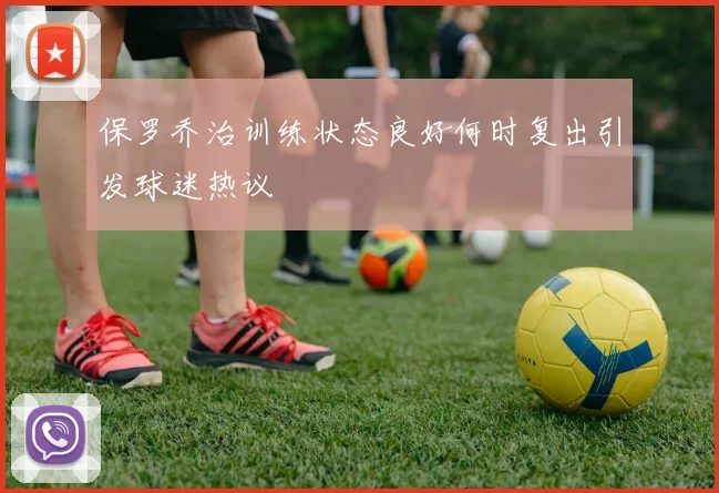 保罗乔治训练状态良好何时复出引发球迷热议