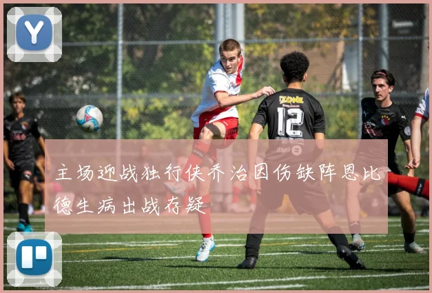 主场迎战独行侠乔治因伤缺阵恩比德生病出战存疑