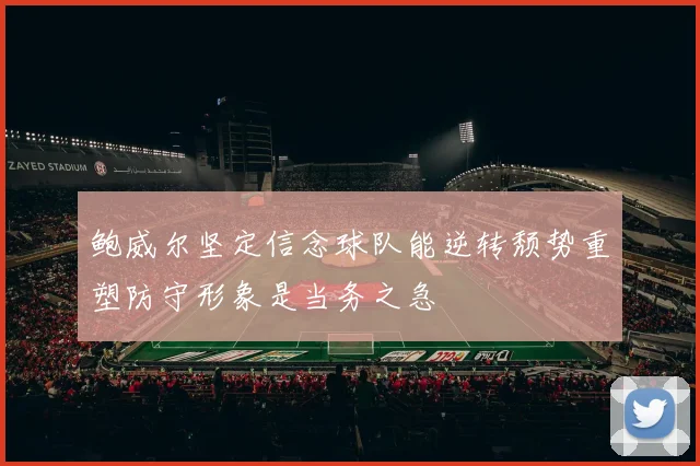 鲍威尔坚定信念球队能逆转颓势重塑防守形象是当务之急