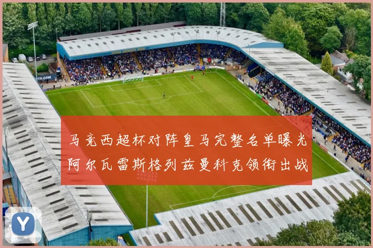马竞西超杯对阵皇马完整名单曝光阿尔瓦雷斯格列兹曼科克领衔出战