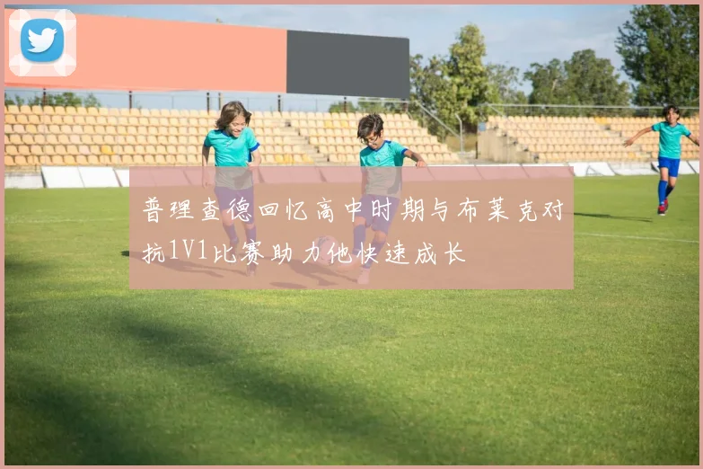 普理查德回忆高中时期与布莱克对抗1V1比赛助力他快速成长