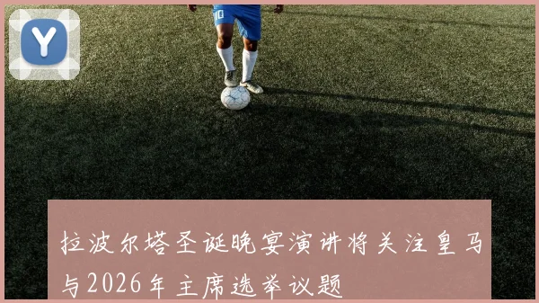 拉波尔塔圣诞晚宴演讲将关注皇马与2026年主席选举议题
